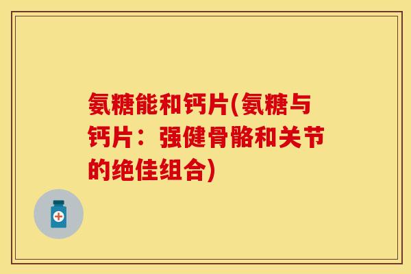 氨糖能和钙片(氨糖与钙片:强健骨骼和关节的绝佳组合)