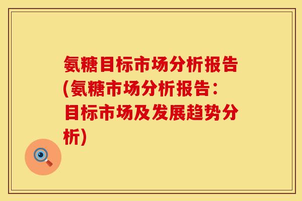 氨糖目标市场分析报告(氨糖市场分析报告：目标市场及发展趋势分析)
