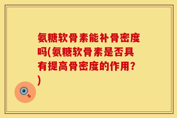 氨糖软骨素能补骨密度吗(氨糖软骨素是否具有提高骨密度的作用?)