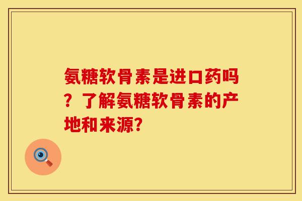 氨糖软骨素是进口药吗？了解氨糖软骨素的产地和来源？