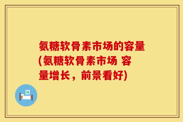氨糖软骨素市场的容量(氨糖软骨素市场 容量增长，前景看好)