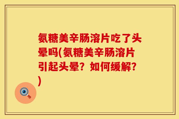 氨糖美辛肠溶片吃了头晕吗(氨糖美辛肠溶片引起头晕？如何缓解？)