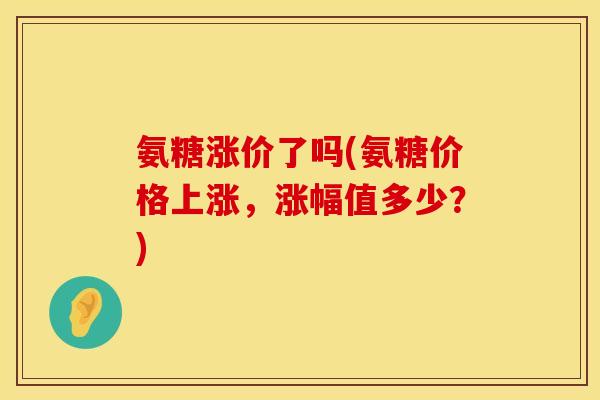 氨糖涨价了吗(氨糖价格上涨,涨幅值多少?)