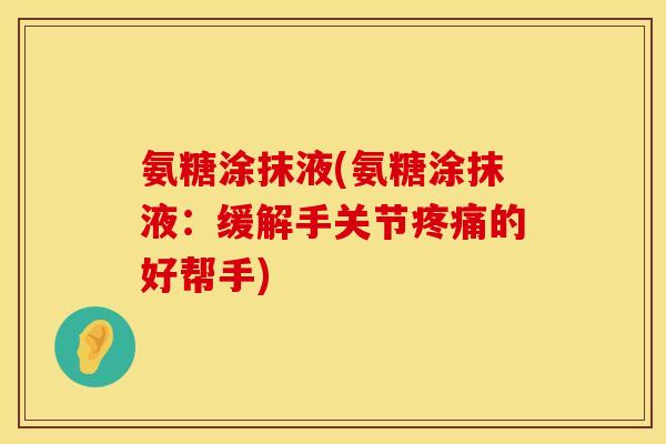 氨糖涂抹液(氨糖涂抹液:缓解手关节的好帮手) 氨糖涂抹液(氨糖涂抹液:缓解手关节的好帮手)