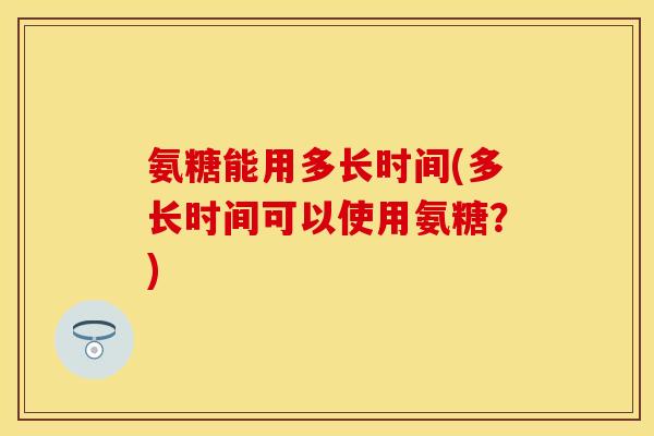 氨糖能用多长时间(多长时间可以使用氨糖?) 氨糖能用多长时间(多长时间可以使用氨糖?)