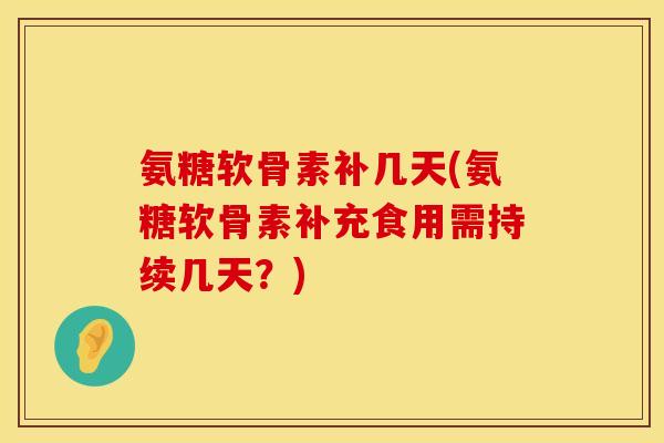 氨糖软骨素补几天(氨糖软骨素补充食用需持续几天?)