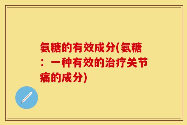 氨糖的有效成分(氨糖:一种有效的关节痛的成分) 氨糖的有效成分(氨糖:一种有效的关节痛的成分)