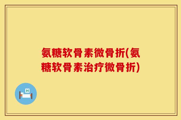 氨糖软骨素微骨折(氨糖软骨素治疗微骨折)