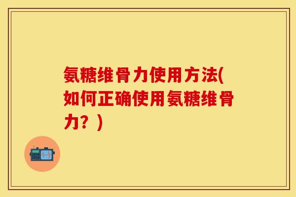氨糖维骨力使用方法(如何正确使用氨糖维骨力?) 氨糖维骨力使用方法(如何正确使用氨糖维骨力?)