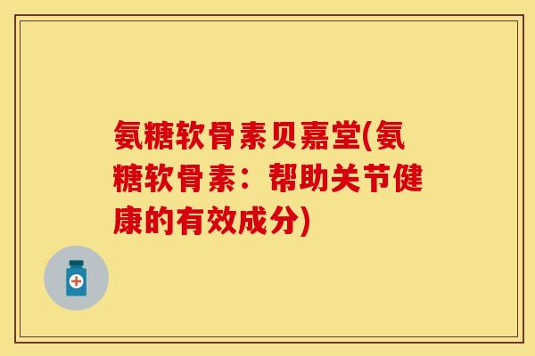 氨糖软骨素贝嘉堂(氨糖软骨素:帮助关节健康的有效成分)