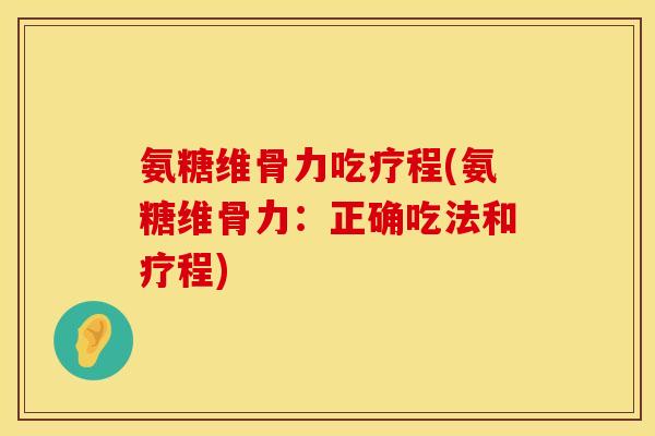 氨糖维骨力吃疗程(氨糖维骨力：正确吃法和疗程)