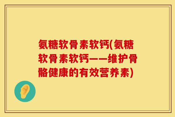 氨糖软骨素软钙(氨糖软骨素软钙——维护骨骼健康的有效营养素)