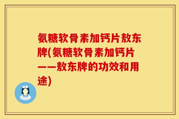 氨糖软骨素加钙片敖东牌(氨糖软骨素加钙片——敖东牌的功效和用途)