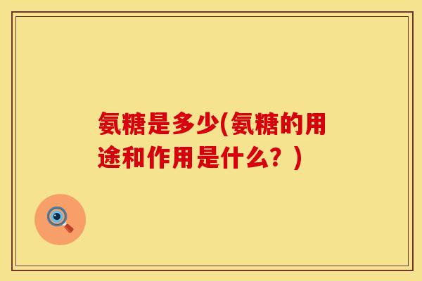 氨糖是多少(氨糖的用途和作用是什么？)