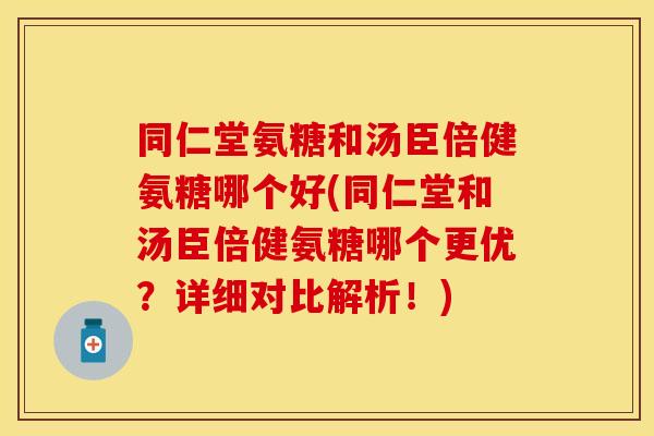 同仁堂氨糖和汤臣倍健氨糖哪个好(同仁堂和汤臣倍健氨糖哪个更优？详细对比解析！)