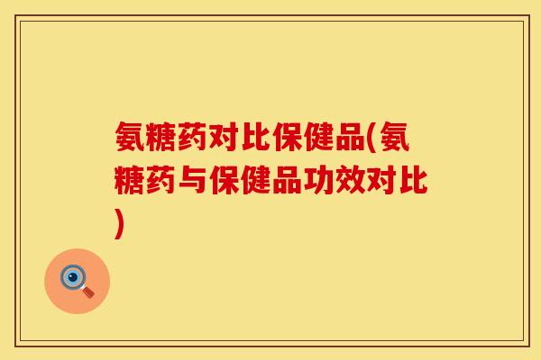 氨糖药对比保健品(氨糖药与保健品功效对比)