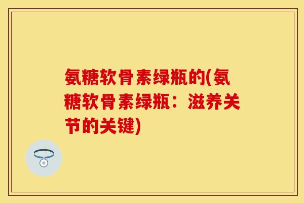 氨糖软骨素绿瓶的(氨糖软骨素绿瓶：滋养关节的关键)