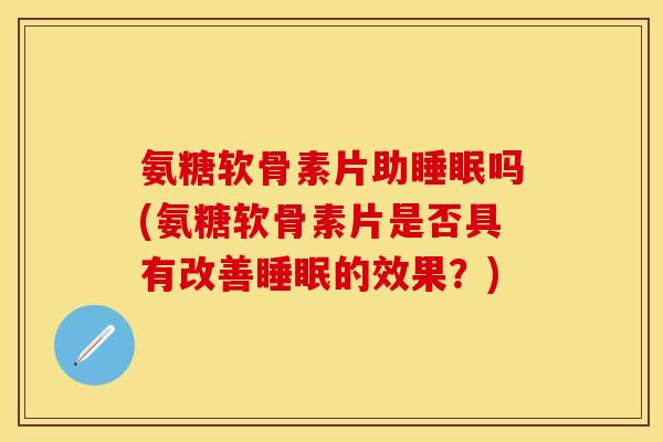 氨糖软骨素片助睡眠吗(氨糖软骨素片是否具有改善睡眠的效果？)