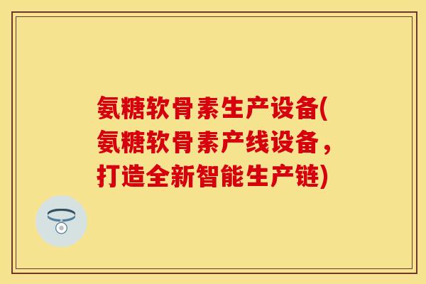 氨糖软骨素生产设备(氨糖软骨素产线设备，打造全新智能生产链)