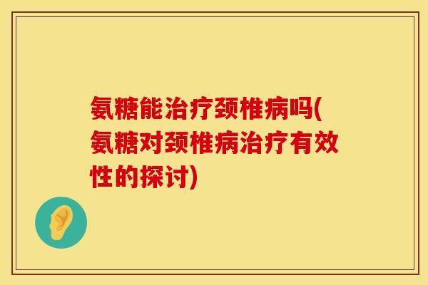 氨糖能治疗颈椎病吗(氨糖对颈椎病治疗有效性的探讨)