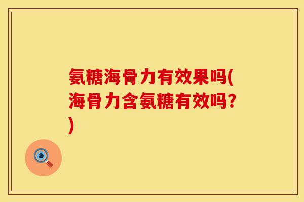 氨糖海骨力有效果吗(海骨力含氨糖有效吗?) 氨糖海骨力有效果吗(海骨力含氨糖有效吗?)
