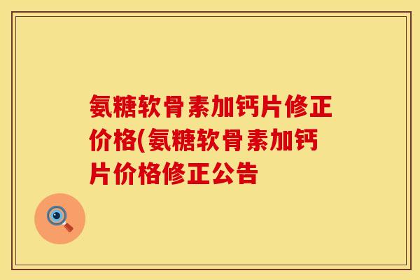 氨糖软骨素加钙片修正价格(氨糖软骨素加钙片价格修正公告