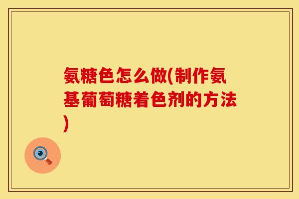 氨糖色怎么做(制作氨基葡萄糖着色剂的方法) 氨糖色怎么做(制作氨基葡萄糖着色剂的方法)