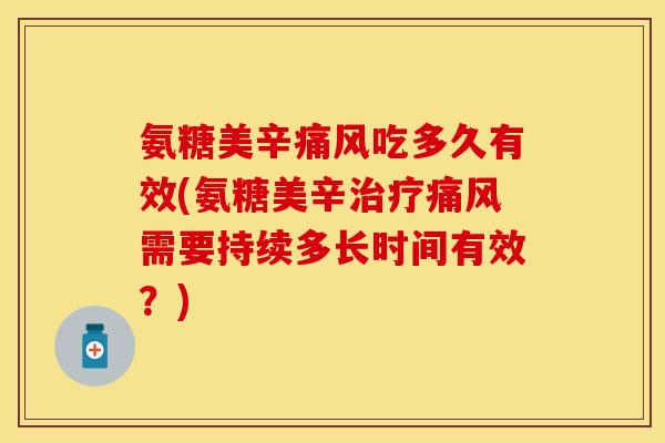 氨糖美辛吃多久有效(氨糖美辛需要持续多长时间有效?) 氨糖美辛吃多久有效(氨糖美辛需要持续多长时间有效?)