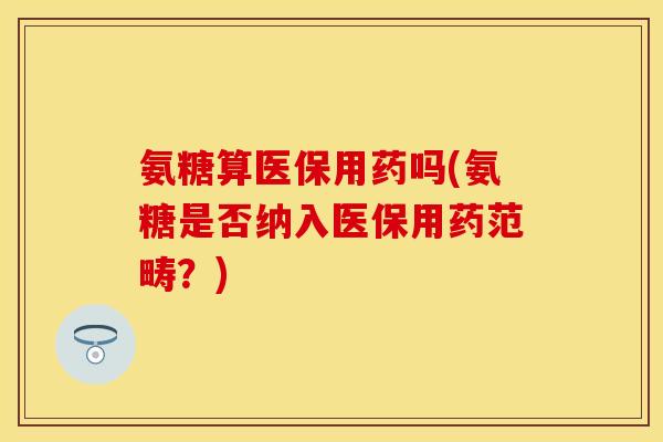 氨糖算医保用药吗(氨糖是否纳入医保用药范畴?)