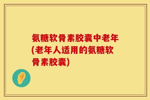 氨糖软骨素胶囊中老年(老年人适用的氨糖软骨素胶囊) 氨糖软骨素胶囊中老年(老年人适用的氨糖软骨素胶囊)