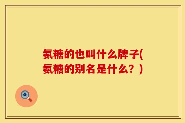 氨糖的也叫什么牌子(氨糖的别名是什么?) 氨糖的也叫什么牌子(氨糖的别名是什么?)
