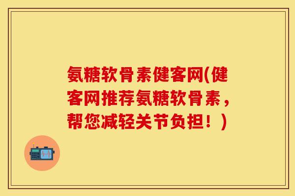 氨糖软骨素健客网(健客网推荐氨糖软骨素,帮您减轻关节负担!) 氨糖软骨素健客网(健客网推荐氨糖软骨素,帮您减轻关节负担!)