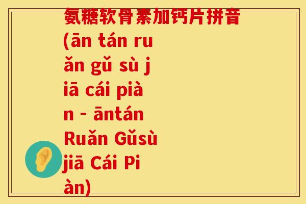 氨糖软骨素加钙片拼音(ān tán ruǎn gǔ sù jiā cái piàn - āntán Ruǎn Gǔsù jiā Cái Piàn) 氨糖软骨素加钙片拼音(ān tán ruǎn gǔ sù jiā cái piàn - āntán Ruǎn Gǔsù jiā Cái Piàn)