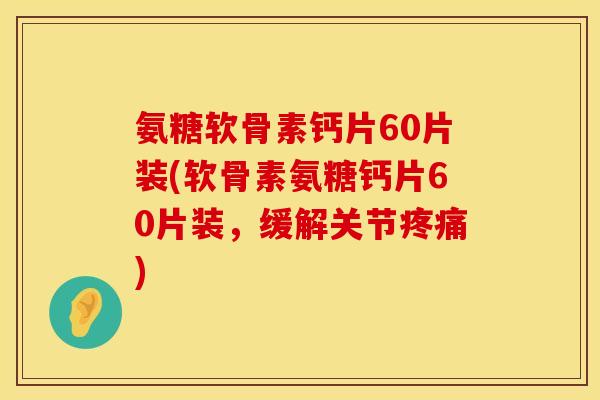 氨糖软骨素钙片60片装(软骨素氨糖钙片60片装，缓解关节疼痛)