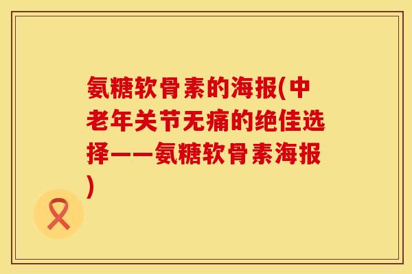 氨糖软骨素的海报(中老年关节无痛的绝佳选择——氨糖软骨素海报)