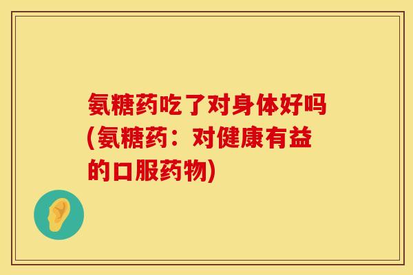 氨糖药吃了对身体好吗(氨糖药:对健康有益的口服) 氨糖药吃了对身体好吗(氨糖药:对健康有益的口服)