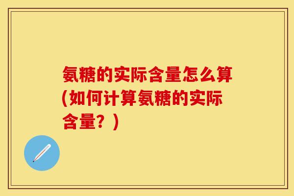 氨糖的实际含量怎么算(如何计算氨糖的实际含量?)