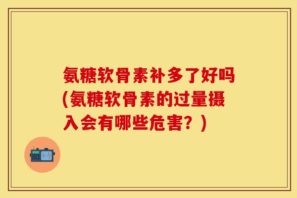 氨糖软骨素补多了好吗(氨糖软骨素的过量摄入会有哪些危害?) 氨糖软骨素补多了好吗(氨糖软骨素的过量摄入会有哪些危害?)