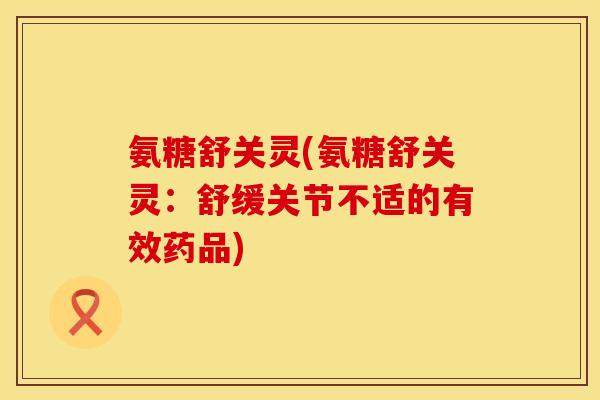 氨糖舒关灵(氨糖舒关灵:舒缓关节不适的有效药品) 氨糖舒关灵(氨糖舒关灵:舒缓关节不适的有效药品)