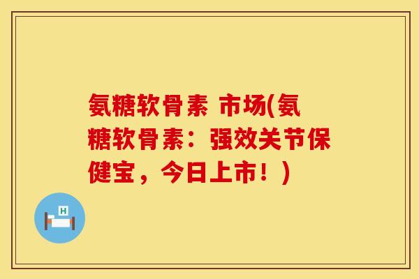 氨糖软骨素 市场(氨糖软骨素:强效关节保健宝,今日上市!) 氨糖软骨素 市场(氨糖软骨素:强效关节保健宝,今日上市!)