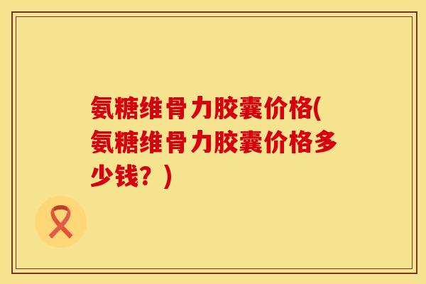 氨糖维骨力胶囊价格(氨糖维骨力胶囊价格多少钱?) 氨糖维骨力胶囊价格(氨糖维骨力胶囊价格多少钱?)