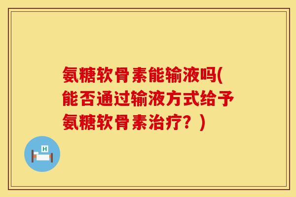 氨糖软骨素能输液吗(能否通过输液方式给予氨糖软骨素治疗?)