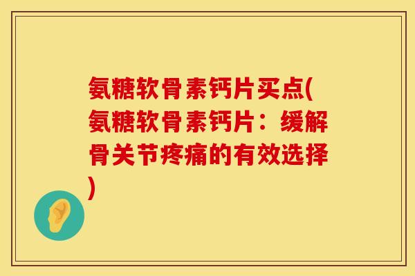 氨糖软骨素钙片买点(氨糖软骨素钙片:缓解骨关节的有效选择) 氨糖软骨素钙片买点(氨糖软骨素钙片:缓解骨关节的有效选择)