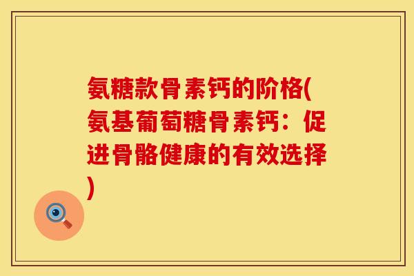 氨糖款骨素钙的阶格(氨基葡萄糖骨素钙:促进骨骼健康的有效选择)