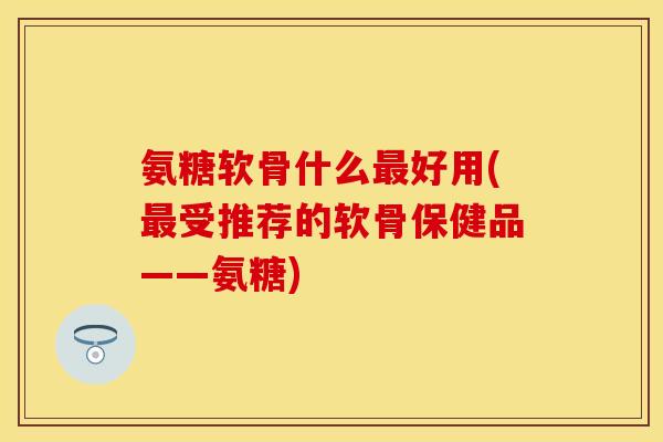氨糖软骨什么好用(受推荐的软骨保健品——氨糖) 氨糖软骨什么好用(受推荐的软骨保健品——氨糖)