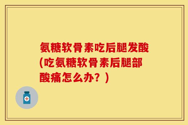 氨糖软骨素吃后腿发酸(吃氨糖软骨素后腿部酸痛怎么办？)