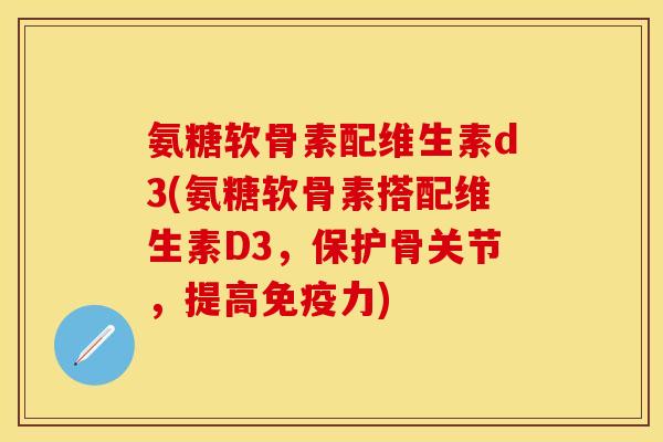 氨糖软骨素配维生素d3(氨糖软骨素搭配维生素D3，保护骨关节，提高)
