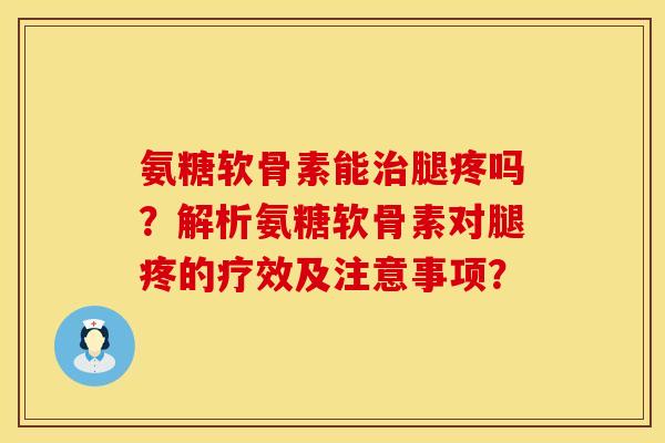 氨糖软骨素能腿疼吗?解析氨糖软骨素对腿疼的疗效及注意事项? 氨糖软骨素能腿疼吗?解析氨糖软骨素对腿疼的疗效及注意事项?