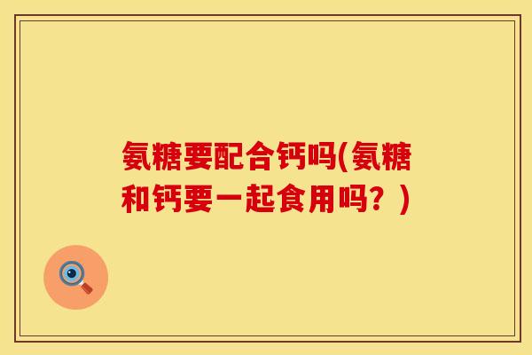 氨糖要配合钙吗(氨糖和钙要一起食用吗?)