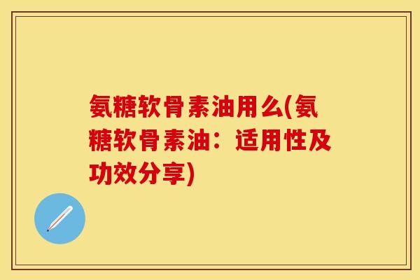 氨糖软骨素油用么(氨糖软骨素油:适用性及功效分享)